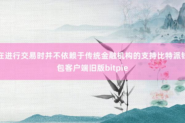 在进行交易时并不依赖于传统金融机构的支持比特派钱包客户端旧版bitpie