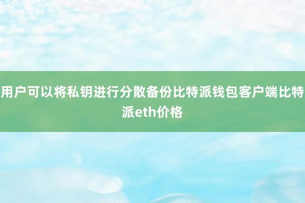 用户可以将私钥进行分散备份比特派钱包客户端比特派eth价格