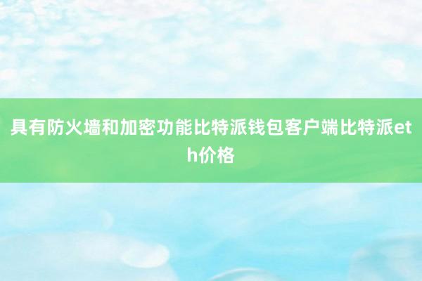 具有防火墙和加密功能比特派钱包客户端比特派eth价格