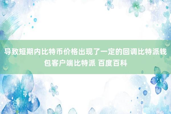 导致短期内比特币价格出现了一定的回调比特派钱包客户端比特派 百度百科