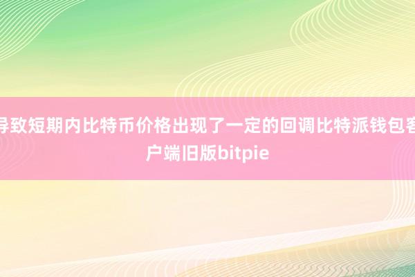 导致短期内比特币价格出现了一定的回调比特派钱包客户端旧版bitpie