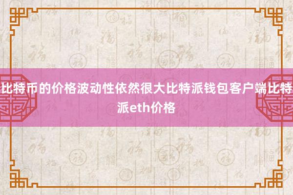 比特币的价格波动性依然很大比特派钱包客户端比特派eth价格