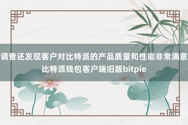 调查还发现客户对比特派的产品质量和性能非常满意比特派钱包客户端旧版bitpie