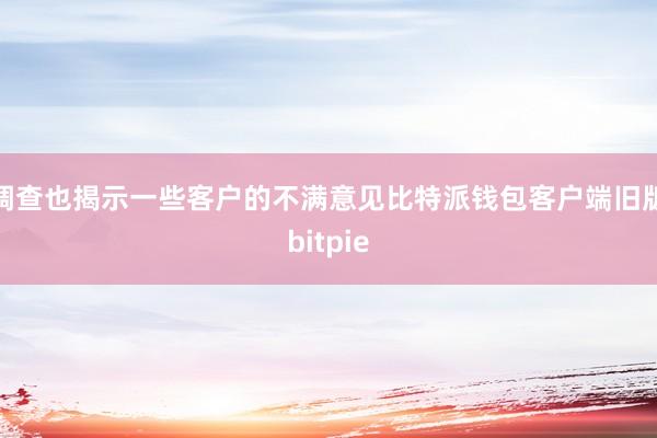 调查也揭示一些客户的不满意见比特派钱包客户端旧版bitpie