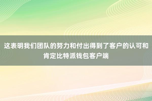 这表明我们团队的努力和付出得到了客户的认可和肯定比特派钱包客户端