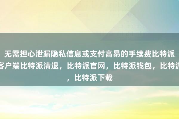 无需担心泄漏隐私信息或支付高昂的手续费比特派钱包客户端比特派清退，比特派官网，比特派钱包，比特派下载