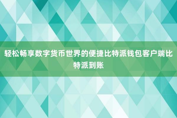 轻松畅享数字货币世界的便捷比特派钱包客户端比特派到账