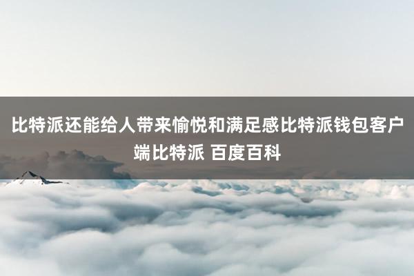 比特派还能给人带来愉悦和满足感比特派钱包客户端比特派 百度百科