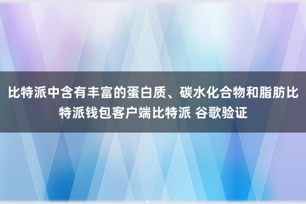 比特派中含有丰富的蛋白质、碳水化合物和脂肪比特派钱包客户端比特派 谷歌验证