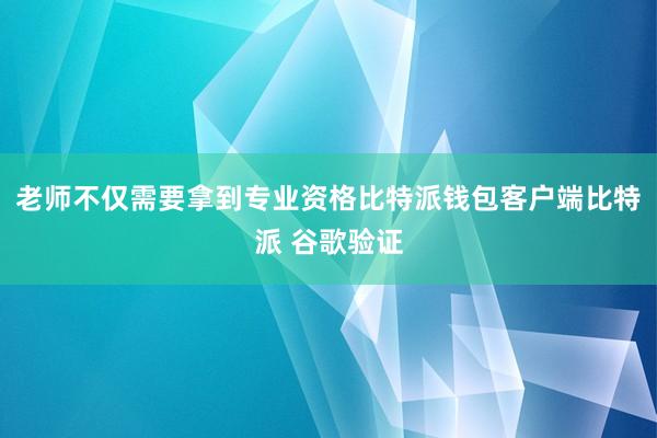 老师不仅需要拿到专业资格比特派钱包客户端比特派 谷歌验证