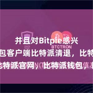 并且对Bitpie感兴趣比特派钱包客户端比特派清退，比特派官网，比特派钱包，比特派下载