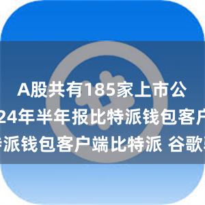 A股共有185家上市公司公布2024年半年报比特派钱包客户端比特派 谷歌验证