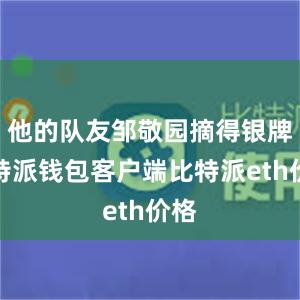 他的队友邹敬园摘得银牌比特派钱包客户端比特派eth价格