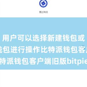 用户可以选择新建钱包或导入已有钱包进行操作比特派钱包客户端旧版bitpie