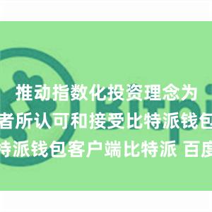 推动指数化投资理念为更多投资者所认可和接受比特派钱包客户端比特派 百度百科