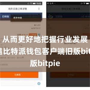 从而更好地把握行业发展机遇比特派钱包客户端旧版bitpie