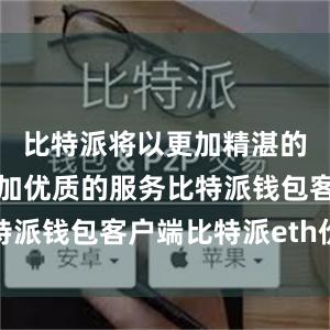 比特派将以更加精湛的技术和更加优质的服务比特派钱包客户端比特派eth价格