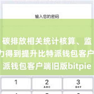 碳排放相关统计核算、监测计量能力得到提升比特派钱包客户端旧版bitpie