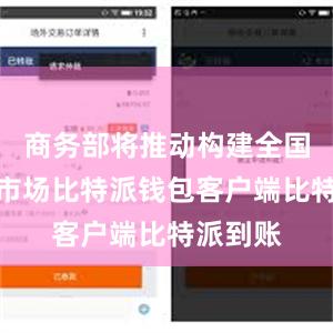 商务部将推动构建全国统一大市场比特派钱包客户端比特派到账