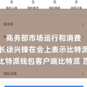 商务部市场运行和消费促进司司长徐兴锋在会上表示比特派钱包客户端比特派 百度百科