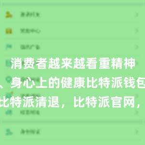 消费者越来越看重精神上的愉悦、身心上的健康比特派钱包客户端比特派清退，比特派官网，比特派钱包，比特派下载