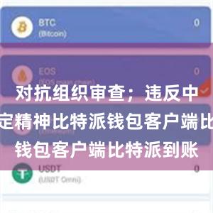 对抗组织审查；违反中央八项规定精神比特派钱包客户端比特派到账