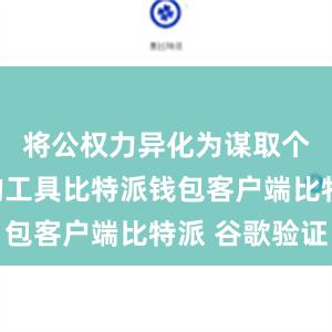 将公权力异化为谋取个人私利的工具比特派钱包客户端比特派 谷歌验证