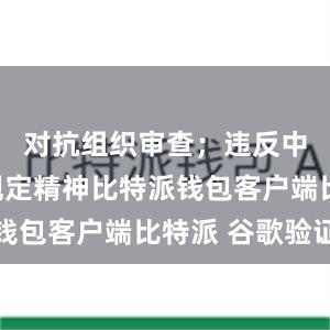 对抗组织审查；违反中央八项规定精神比特派钱包客户端比特派 谷歌验证