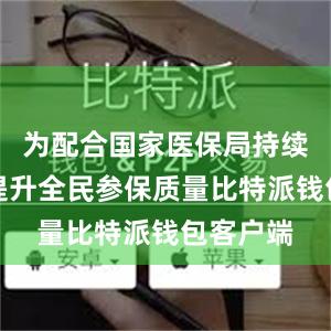 为配合国家医保局持续巩固和提升全民参保质量比特派钱包客户端