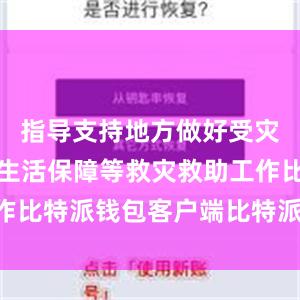 指导支持地方做好受灾群众基本生活保障等救灾救助工作比特派钱包客户端比特派 百度百科